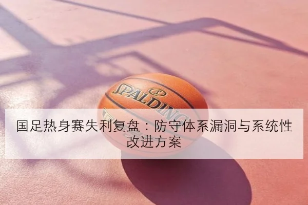 国足热身赛失利复盘：防守体系漏洞与系统性改进方案