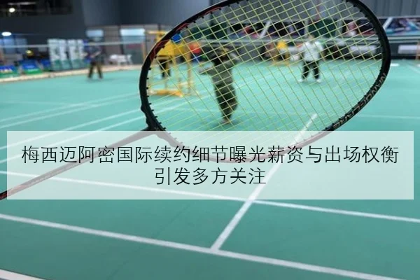 梅西迈阿密国际续约细节曝光薪资与出场权衡引发多方关注