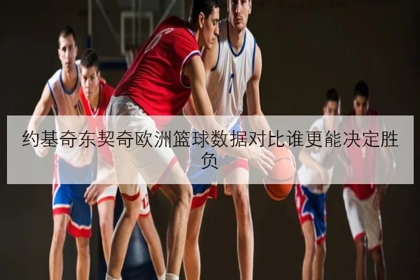 约基奇东契奇欧洲篮球数据对比谁更能决定胜负