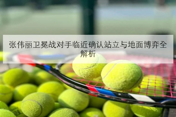 张伟丽卫冕战对手临近确认站立与地面博弈全解析