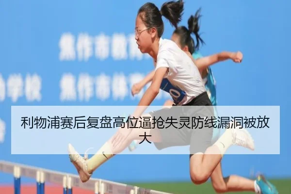 利物浦赛后复盘高位逼抢失灵防线漏洞被放大